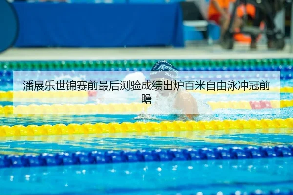 潘展乐世锦赛前最后测验成绩出炉百米自由泳冲冠前瞻